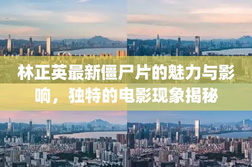 林正英最新僵尸片的魅力与影响，独特的电影现象揭秘