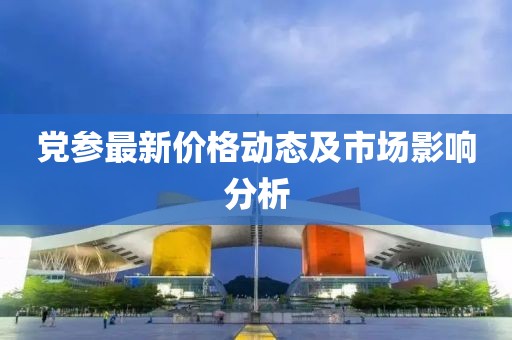 党参最新价格动态及市场影响分析