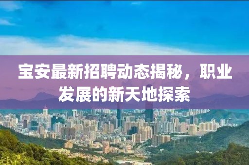 宝安最新招聘动态揭秘，职业发展的新天地探索