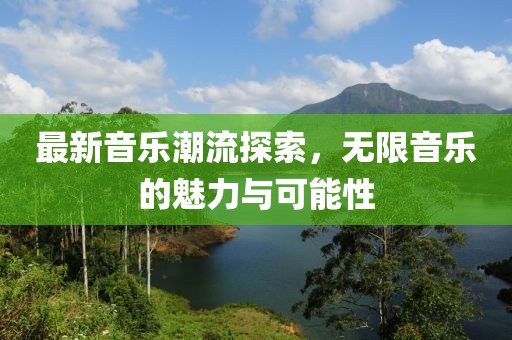最新音乐潮流探索，无限音乐的魅力与可能性