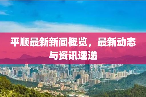 平顺最新新闻概览，最新动态与资讯速递