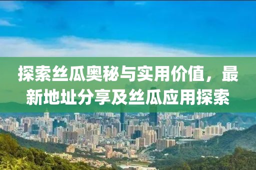 探索丝瓜奥秘与实用价值，最新地址分享及丝瓜应用探索