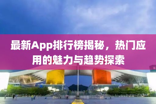 最新App排行榜揭秘，热门应用的魅力与趋势探索