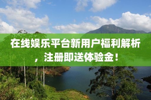 在线娱乐平台新用户福利解析，注册即送体验金！