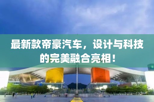 最新款帝豪汽车，设计与科技的完美融合亮相！