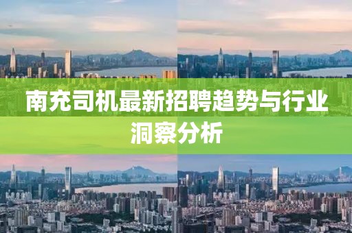 南充司机最新招聘趋势与行业洞察分析