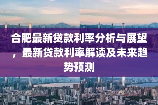 合肥最新贷款利率分析与展望，最新贷款利率解读及未来趋势预测