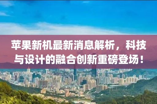 苹果新机最新消息解析，科技与设计的融合创新重磅登场！