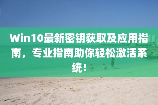 Win10最新密钥获取及应用指南，专业指南助你轻松激活系统！