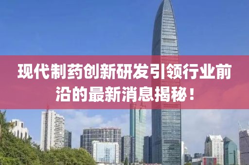 现代制药创新研发引领行业前沿的最新消息揭秘！