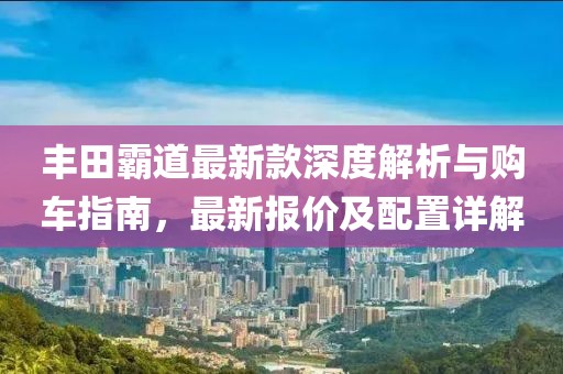 丰田霸道最新款深度解析与购车指南，最新报价及配置详解