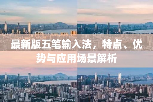 最新版五笔输入法，特点、优势与应用场景解析