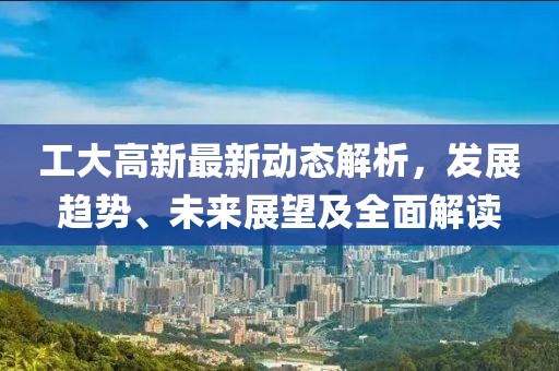 工大高新最新动态解析，发展趋势、未来展望及全面解读