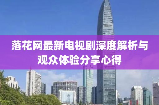 落花网最新电视剧深度解析与观众体验分享心得