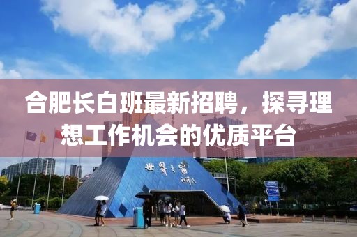 合肥长白班最新招聘，探寻理想工作机会的优质平台