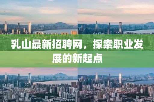乳山最新招聘网，探索职业发展的新起点
