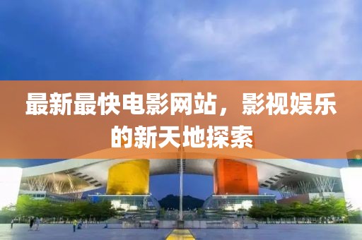 最新最快电影网站，影视娱乐的新天地探索
