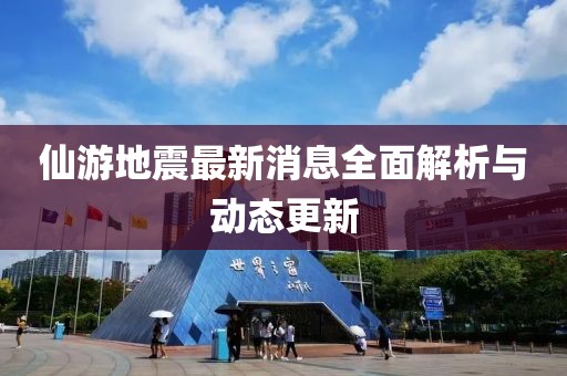 仙游地震最新消息全面解析与动态更新