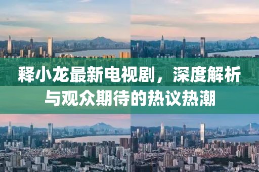 释小龙最新电视剧，深度解析与观众期待的热议热潮