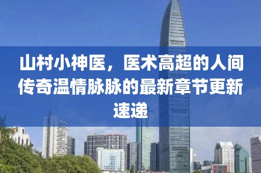 山村小神医，医术高超的人间传奇温情脉脉的最新章节更新速递
