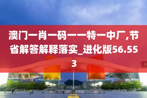 澳门一肖一码一一特一中厂,节省解答解释落实_进化版56.553