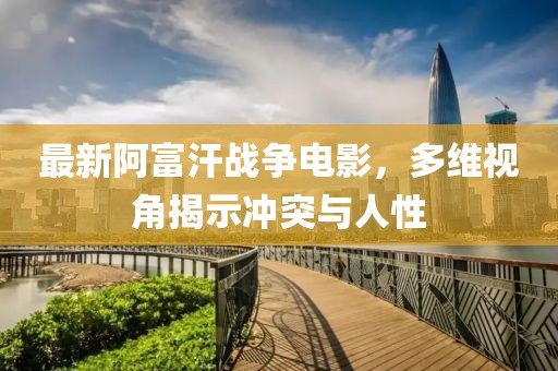 最新阿富汗战争电影，多维视角揭示冲突与人性