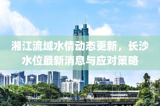 湘江流域水情动态更新，长沙水位最新消息与应对策略