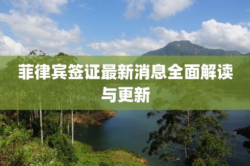 菲律宾签证最新消息全面解读与更新