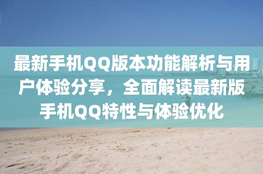 最新手机QQ版本功能解析与用户体验分享，全面解读最新版手机QQ特性与体验优化