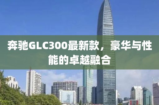 奔驰GLC300最新款，豪华与性能的卓越融合