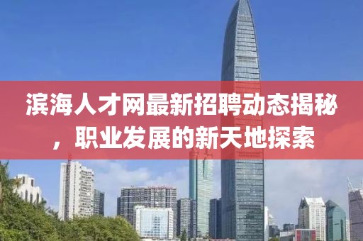 滨海人才网最新招聘动态揭秘，职业发展的新天地探索