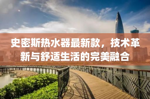 史密斯热水器最新款，技术革新与舒适生活的完美融合
