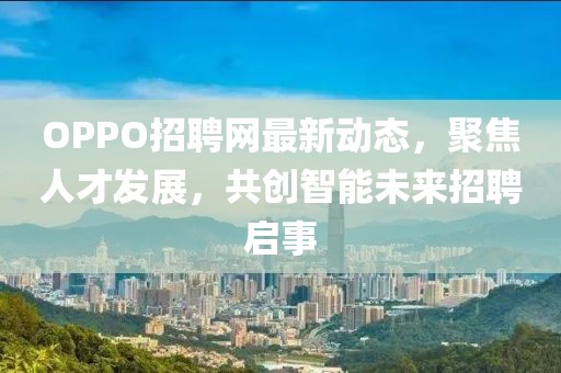 OPPO招聘网最新动态，聚焦人才发展，共创智能未来招聘启事