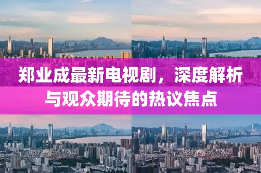 郑业成最新电视剧，深度解析与观众期待的热议焦点