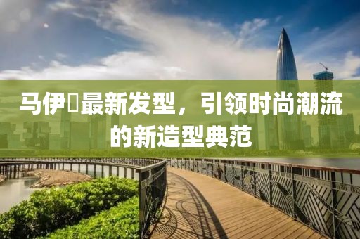 马伊琍最新发型，引领时尚潮流的新造型典范