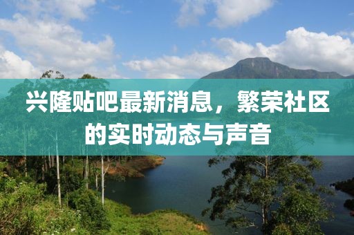 兴隆贴吧最新消息，繁荣社区的实时动态与声音