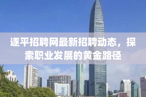 遂平招聘网最新招聘动态，探索职业发展的黄金路径