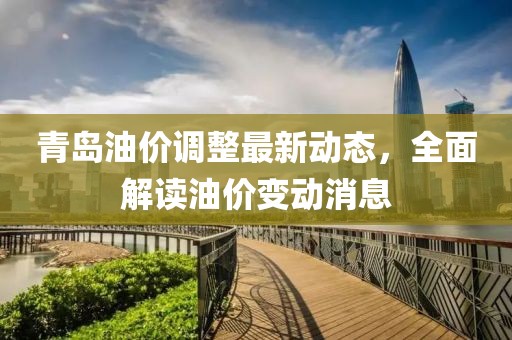 青岛油价调整最新动态，全面解读油价变动消息