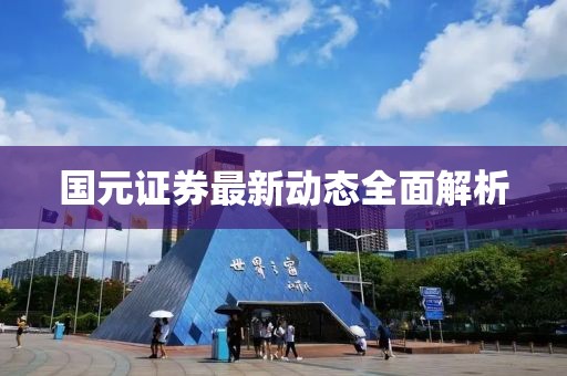 国元证券最新动态全面解析