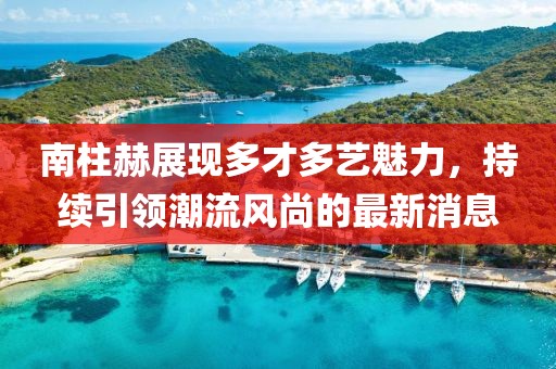 南柱赫展现多才多艺魅力，持续引领潮流风尚的最新消息