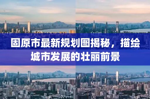 固原市最新规划图揭秘，描绘城市发展的壮丽前景