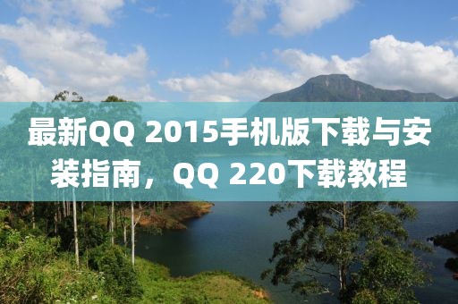 最新QQ 2015手机版下载与安装指南，QQ 220下载教程