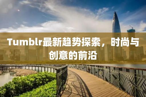 Tumblr最新趋势探索，时尚与创意的前沿
