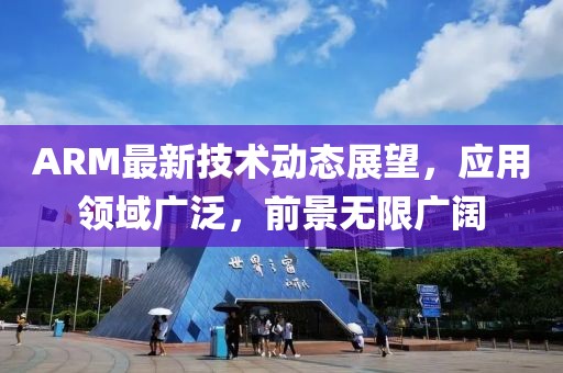 ARM最新技术动态展望，应用领域广泛，前景无限广阔
