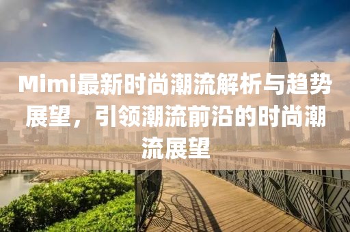 Mimi最新时尚潮流解析与趋势展望，引领潮流前沿的时尚潮流展望