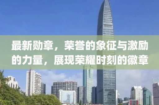 最新勋章，荣誉的象征与激励的力量，展现荣耀时刻的徽章