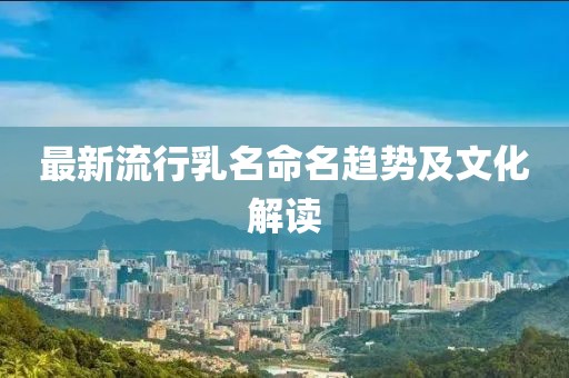 最新流行乳名命名趋势及文化解读