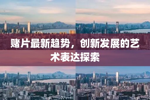 赌片最新趋势，创新发展的艺术表达探索