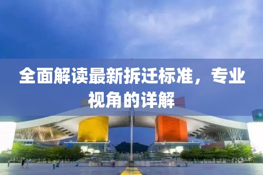 全面解读最新拆迁标准，专业视角的详解