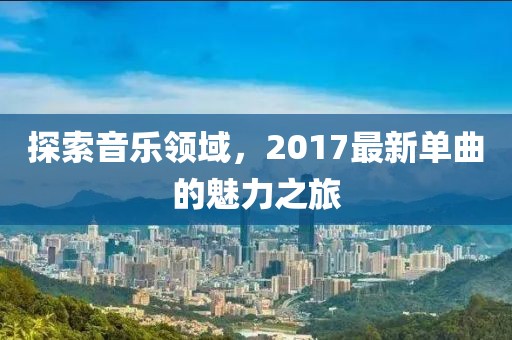 探索音乐领域，2017最新单曲的魅力之旅